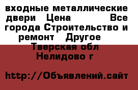  входные металлические двери › Цена ­ 5 360 - Все города Строительство и ремонт » Другое   . Тверская обл.,Нелидово г.